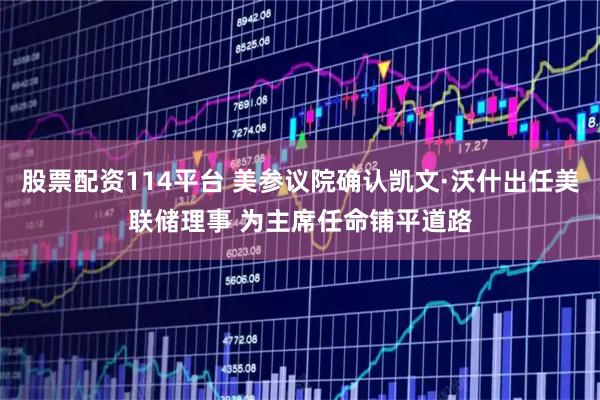 股票配资114平台 美参议院确认凯文·沃什出任美联储理事 为主席任命铺平道路