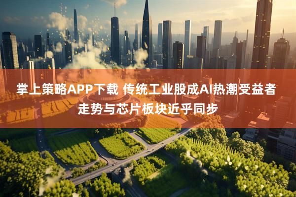 掌上策略APP下载 传统工业股成AI热潮受益者 走势与芯片板块近乎同步